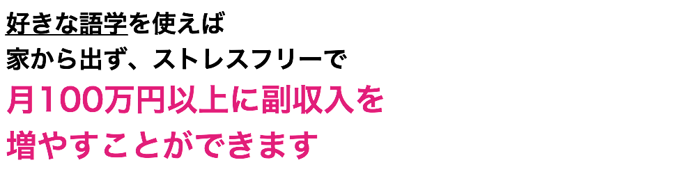 好きな語学を使えば 家から出ず、ストレスフリーで 月100万円以上に副収入を 増やすことができます
