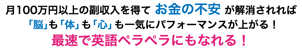 月100万円以上の副収入を得て お金の不安 が解消されれば 「脳」も「体」も「心」も一気にパフォーマンスが上がる！ 最速で英語ペラペラにもなれる！