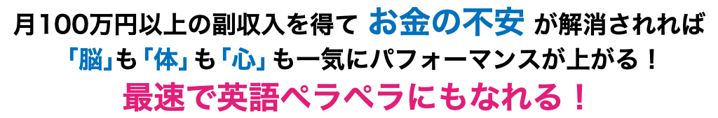 月100万円以上の副収入を得て お金の不安 が解消されれば 「脳」も「体」も「心」も一気にパフォーマンスが上がる！ 最速で英語ペラペラにもなれる！