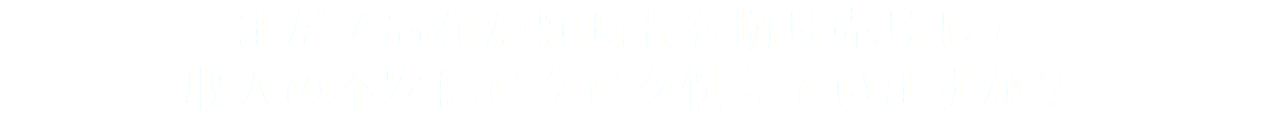 まだ！あなたは時間を切り売りして 収入の不安にビクビク怯えていますか？