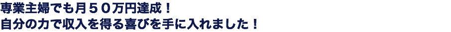 専業主婦でも月５０万円達成！ 自分の力で収入を得る喜びを手に入れました！